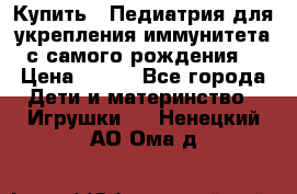Купить : Педиатрия-для укрепления иммунитета(с самого рождения) › Цена ­ 100 - Все города Дети и материнство » Игрушки   . Ненецкий АО,Ома д.
